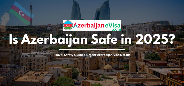 Is Azerbaijan Safe in 2025? Complete Travel Safety Guide & Urgent Azerbaijan Visa Info